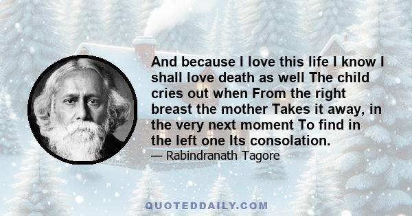 And because I love this life I know I shall love death as well The child cries out when From the right breast the mother Takes it away, in the very next moment To find in the left one Its consolation.