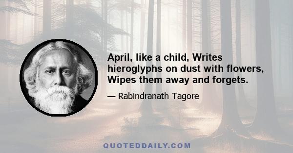 April, like a child, Writes hieroglyphs on dust with flowers, Wipes them away and forgets.