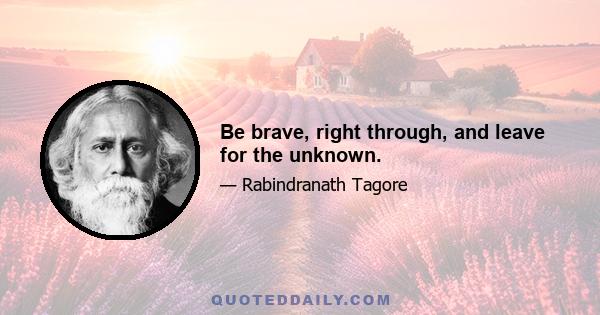 Be brave, right through, and leave for the unknown.