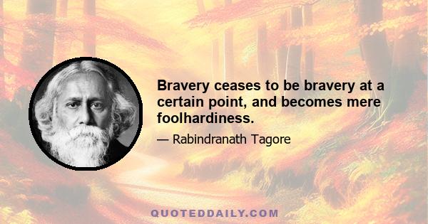 Bravery ceases to be bravery at a certain point, and becomes mere foolhardiness.