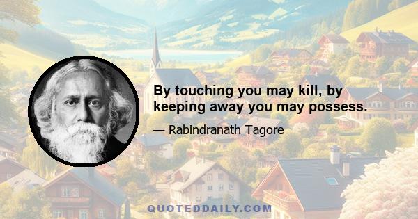 By touching you may kill, by keeping away you may possess.