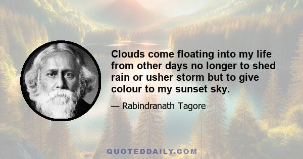 Clouds come floating into my life from other days no longer to shed rain or usher storm but to give colour to my sunset sky.