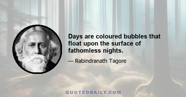 Days are coloured bubbles that float upon the surface of fathomless nights.