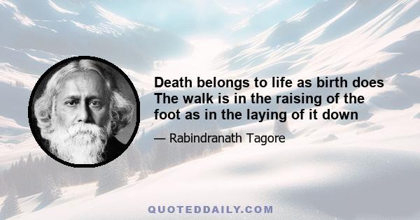 Death belongs to life as birth does The walk is in the raising of the foot as in the laying of it down