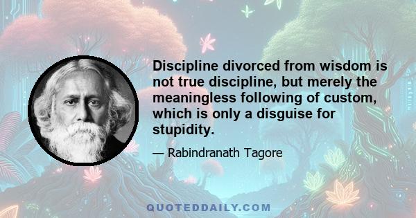 Discipline divorced from wisdom is not true discipline, but merely the meaningless following of custom, which is only a disguise for stupidity.