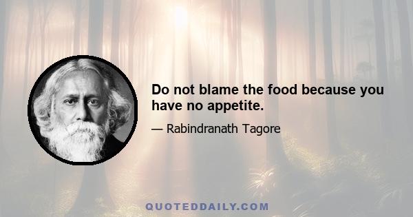 Do not blame the food because you have no appetite.