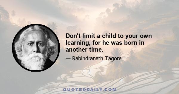 Don't limit a child to your own learning, for he was born in another time.