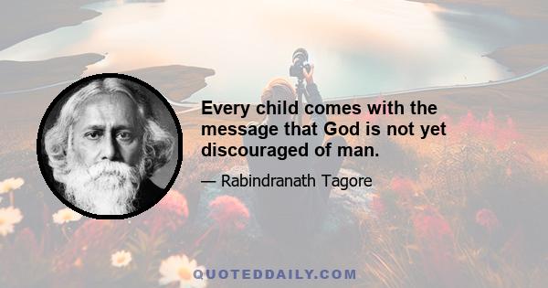 Every child comes with the message that God is not yet discouraged of man.