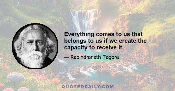 Everything comes to us that belongs to us if we create the capacity to receive it.