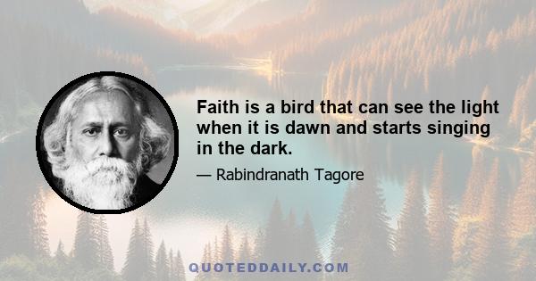 Faith is a bird that can see the light when it is dawn and starts singing in the dark.