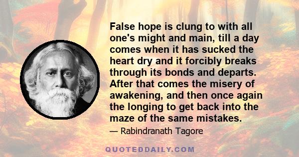 False hope is clung to with all one's might and main, till a day comes when it has sucked the heart dry and it forcibly breaks through its bonds and departs. After that comes the misery of awakening, and then once again 