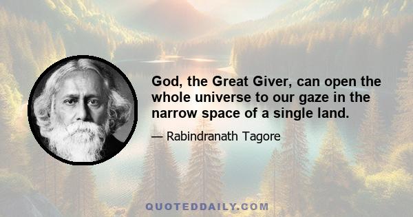 God, the Great Giver, can open the whole universe to our gaze in the narrow space of a single land.