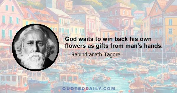 God waits to win back his own flowers as gifts from man's hands.