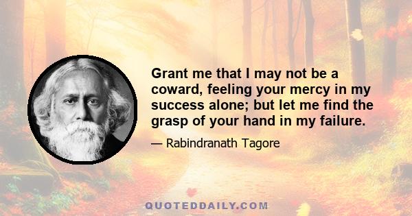 Grant me that I may not be a coward, feeling your mercy in my success alone; but let me find the grasp of your hand in my failure.