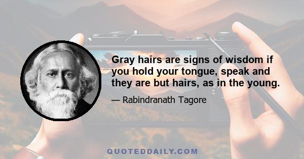 Gray hairs are signs of wisdom if you hold your tongue, speak and they are but hairs, as in the young.