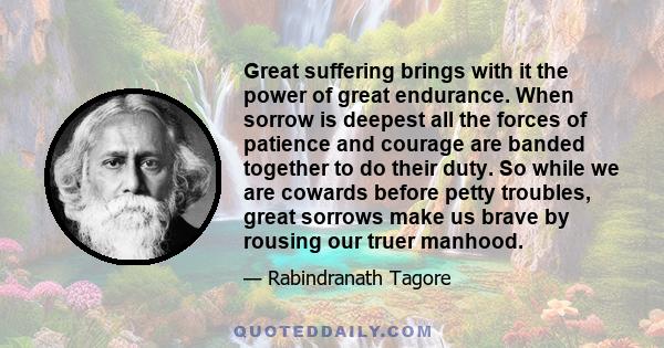 Great suffering brings with it the power of great endurance. When sorrow is deepest all the forces of patience and courage are banded together to do their duty. So while we are cowards before petty troubles, great