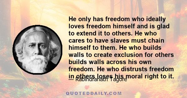 He only has freedom who ideally loves freedom himself and is glad to extend it to others. He who cares to have slaves must chain himself to them. He who builds walls to create exclusion for others builds walls across