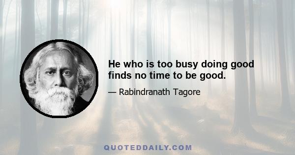 He who is too busy doing good finds no time to be good.