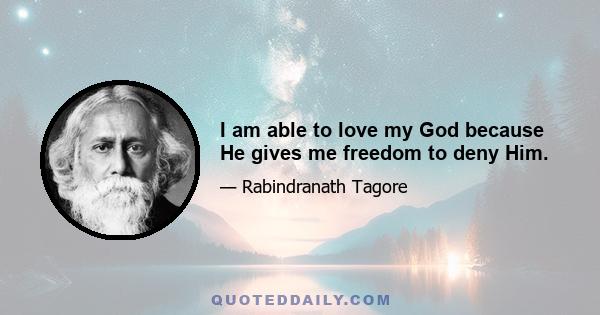 I am able to love my God because He gives me freedom to deny Him.