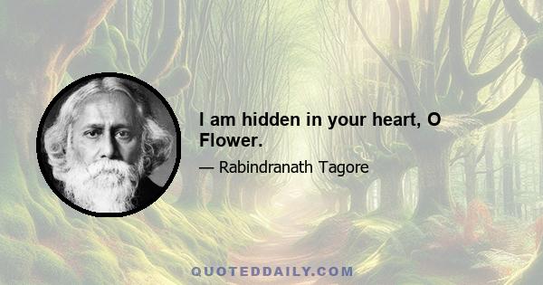 I am hidden in your heart, O Flower.