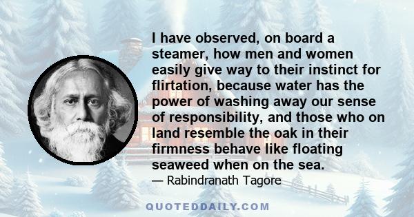 I have observed, on board a steamer, how men and women easily give way to their instinct for flirtation, because water has the power of washing away our sense of responsibility, and those who on land resemble the oak in 