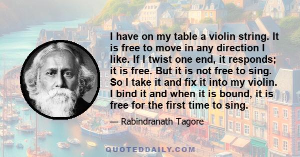 I have on my table a violin string. It is free to move in any direction I like. If I twist one end, it responds; it is free. But it is not free to sing. So I take it and fix it into my violin. I bind it and when it is