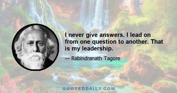 I never give answers. I lead on from one question to another. That is my leadership.