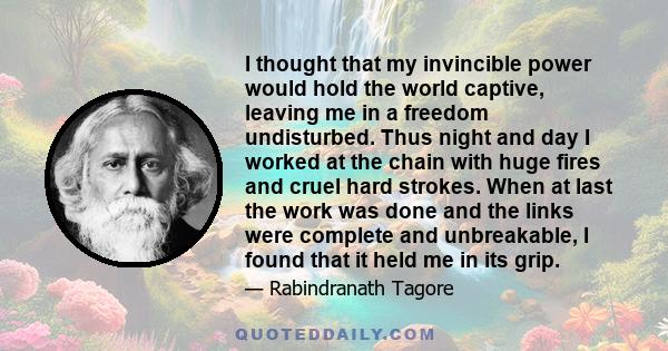 I thought that my invincible power would hold the world captive, leaving me in a freedom undisturbed. Thus night and day I worked at the chain with huge fires and cruel hard strokes. When at last the work was done and