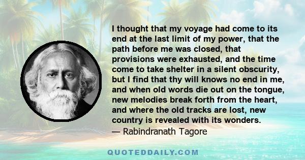 I thought that my voyage had come to its end at the last limit of my power, that the path before me was closed, that provisions were exhausted, and the time come to take shelter in a silent obscurity, but I find that