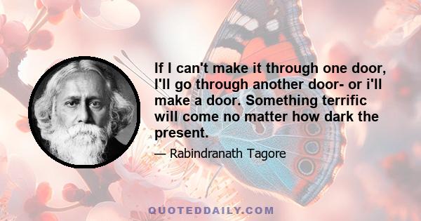 If I can't make it through one door, I'll go through another door- or i'll make a door. Something terrific will come no matter how dark the present.