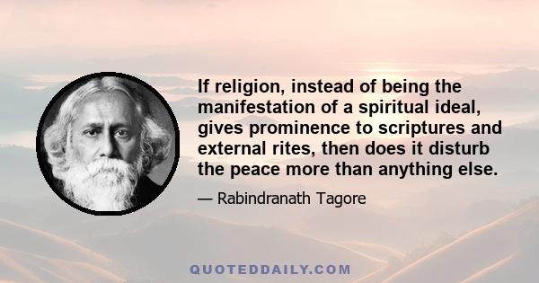 If religion, instead of being the manifestation of a spiritual ideal, gives prominence to scriptures and external rites, then does it disturb the peace more than anything else.