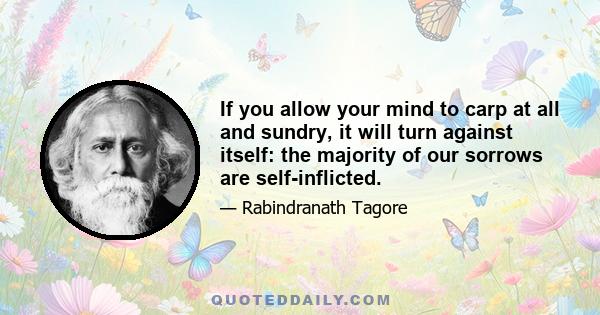 If you allow your mind to carp at all and sundry, it will turn against itself: the majority of our sorrows are self-inflicted.