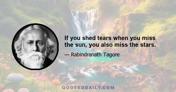 If you shed tears when you miss the sun, you also miss the stars.