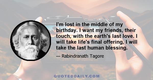 I'm lost in the middle of my birthday. I want my friends, their touch, with the earth's last love. I will take life's final offering, I will take the last human blessing.