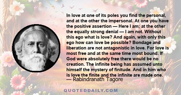 In love at one of its poles you find the personal, and at the other the impersonal. At one you have the positive assertion — Here I am; at the other the equally strong denial — I am not. Without this ego what is love?