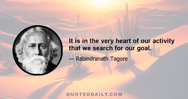 It is in the very heart of our activity that we search for our goal.