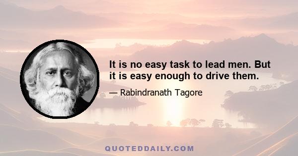 It is no easy task to lead men. But it is easy enough to drive them.