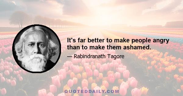 It's far better to make people angry than to make them ashamed.