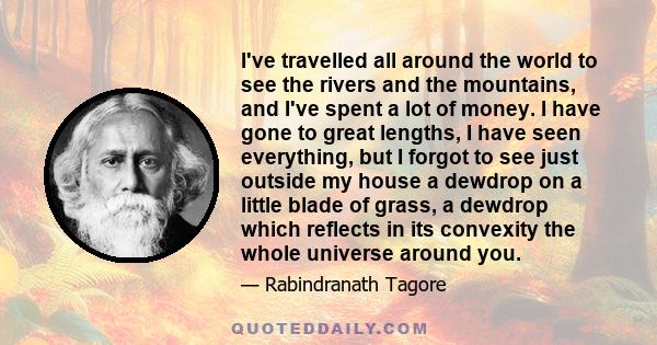 I've travelled all around the world to see the rivers and the mountains, and I've spent a lot of money. I have gone to great lengths, I have seen everything, but I forgot to see just outside my house a dewdrop on a