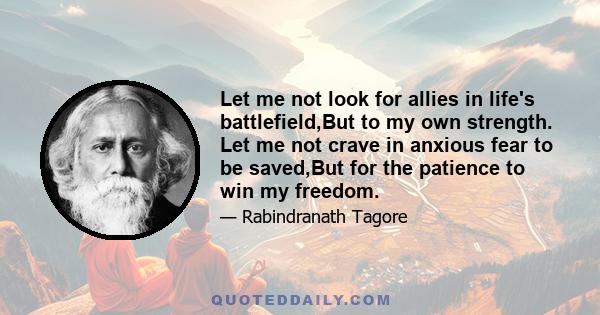 Let me not look for allies in life's battlefield,But to my own strength. Let me not crave in anxious fear to be saved,But for the patience to win my freedom.