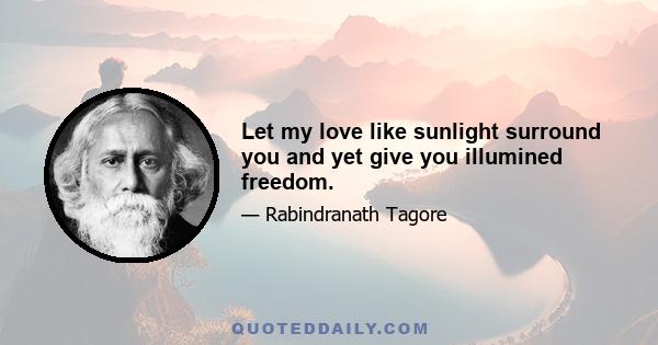 Let my love like sunlight surround you and yet give you illumined freedom.