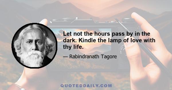 Let not the hours pass by in the dark. Kindle the lamp of love with thy life.