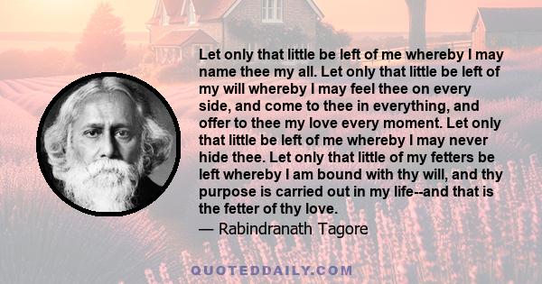 Let only that little be left of me whereby I may name thee my all. Let only that little be left of my will whereby I may feel thee on every side, and come to thee in everything, and offer to thee my love every moment.