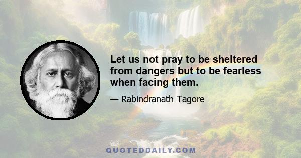 Let us not pray to be sheltered from dangers but to be fearless when facing them.