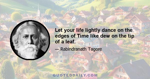 Let your life lightly dance on the edges of Time like dew on the tip of a leaf.