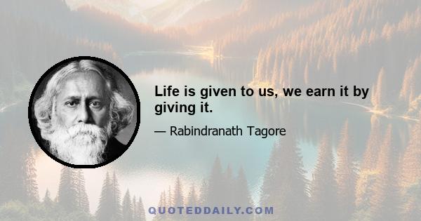 Life is given to us, we earn it by giving it.