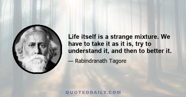 Life itself is a strange mixture. We have to take it as it is, try to understand it, and then to better it.