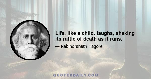 Life, like a child, laughs, shaking its rattle of death as it runs.