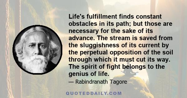 Life's fulfillment finds constant obstacles in its path; but those are necessary for the sake of its advance. The stream is saved from the sluggishness of its current by the perpetual opposition of the soil through