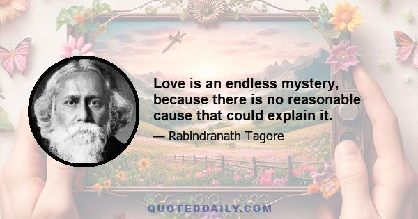 Love is an endless mystery, because there is no reasonable cause that could explain it.